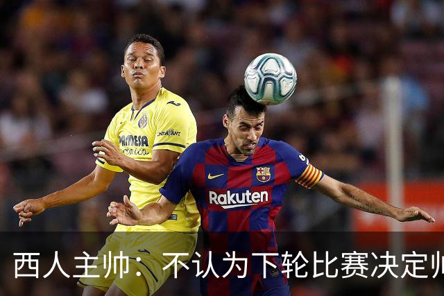 西人主帅：不认为下轮比赛决定帅位；唯一让我生气的是无法赢球